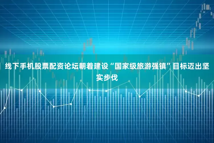 线下手机股票配资论坛朝着建设“国家级旅游强镇”目标迈出坚实步伐