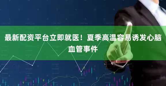 最新配资平台立即就医！夏季高温容易诱发心脑血管事件