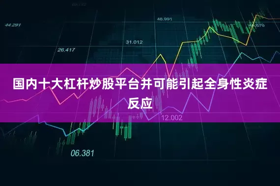 国内十大杠杆炒股平台并可能引起全身性炎症反应