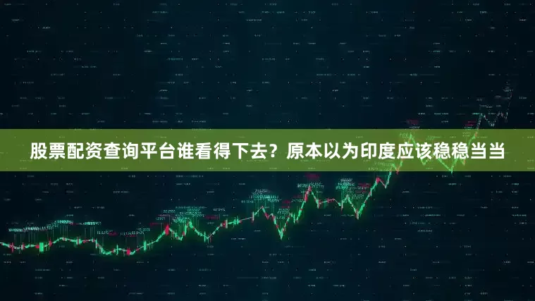 股票配资查询平台谁看得下去？原本以为印度应该稳稳当当