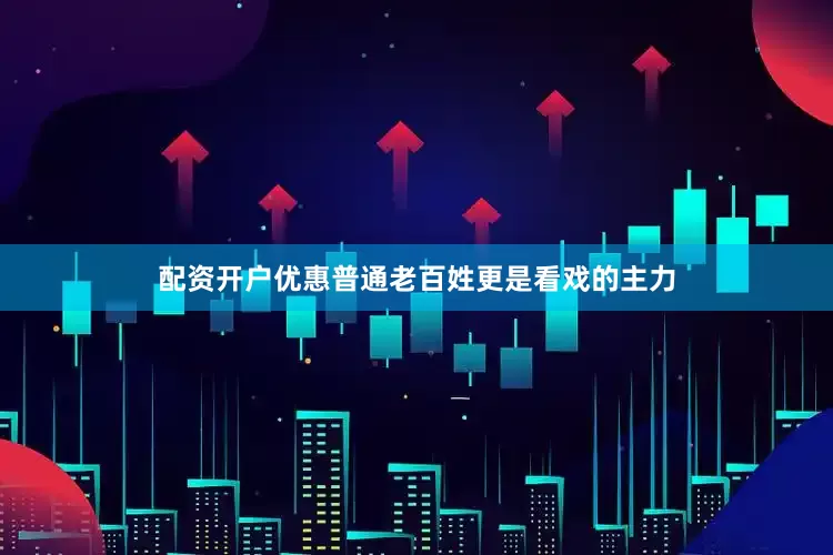 配资开户优惠普通老百姓更是看戏的主力