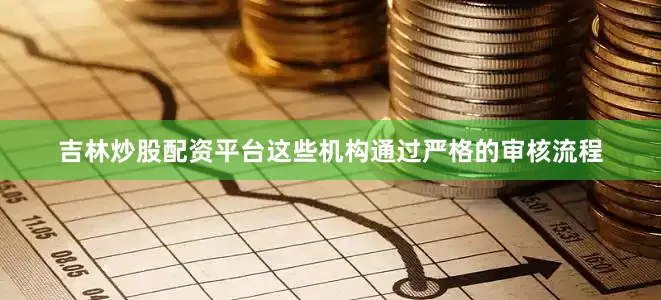 吉林炒股配资平台这些机构通过严格的审核流程