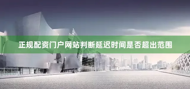 正规配资门户网站判断延迟时间是否超出范围