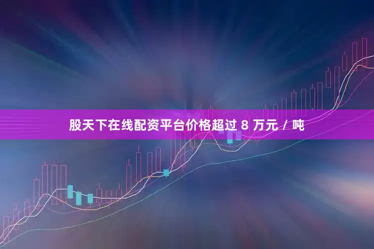 股天下在线配资平台价格超过 8 万元 / 吨