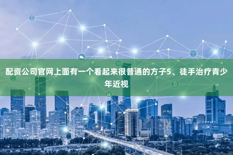 配资公司官网上面有一个看起来很普通的方子5、徒手治疗青少年近视