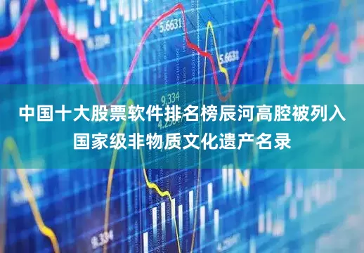 中国十大股票软件排名榜辰河高腔被列入国家级非物质文化遗产名录
