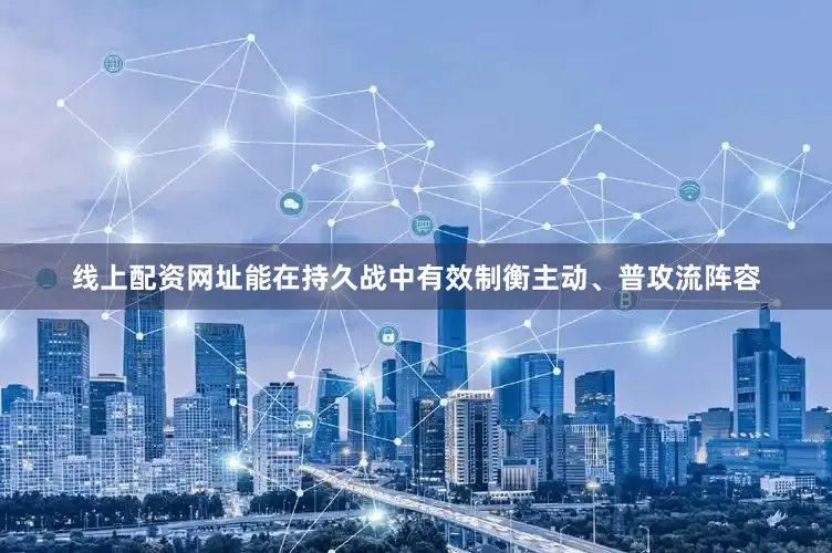 线上配资网址能在持久战中有效制衡主动、普攻流阵容
