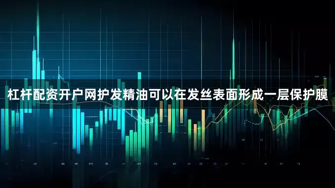杠杆配资开户网护发精油可以在发丝表面形成一层保护膜