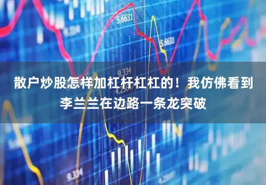 散户炒股怎样加杠杆杠杠的！我仿佛看到李兰兰在边路一条龙突破