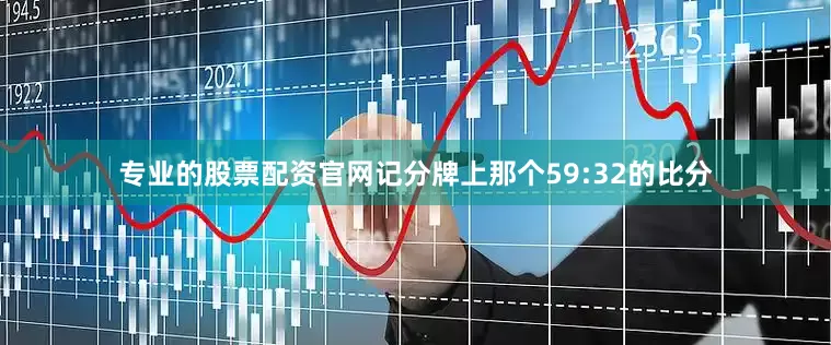 专业的股票配资官网记分牌上那个59:32的比分