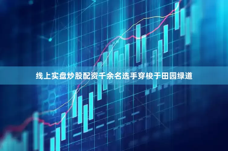 线上实盘炒股配资千余名选手穿梭于田园绿道