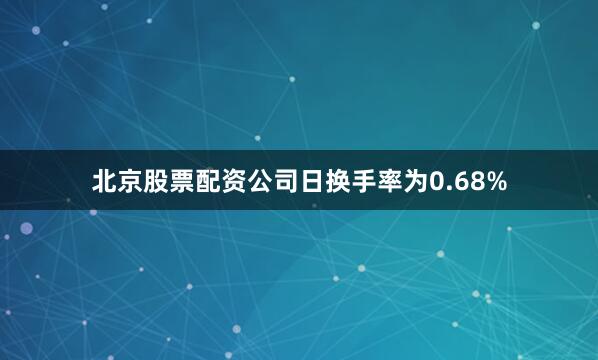 北京股票配资公司日换手率为0.68%