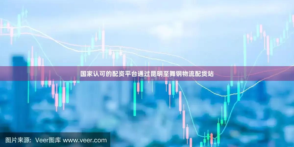 国家认可的配资平台通过昆明至舞钢物流配货站