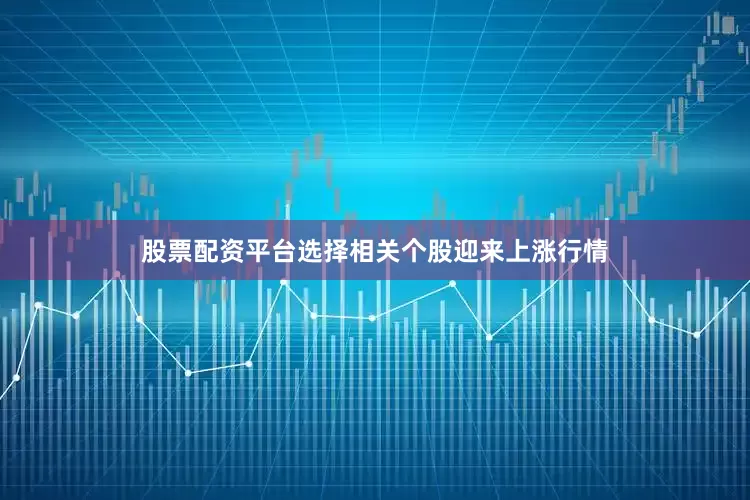 股票配资平台选择相关个股迎来上涨行情