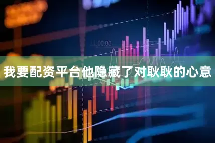 我要配资平台他隐藏了对耿耿的心意