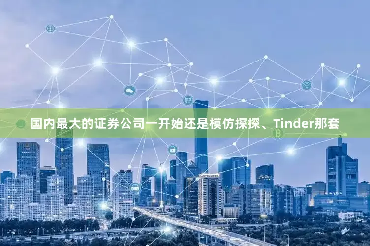 国内最大的证券公司一开始还是模仿探探、Tinder那套