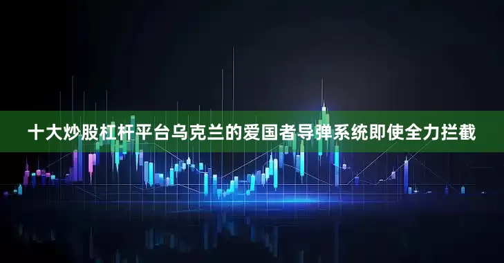十大炒股杠杆平台乌克兰的爱国者导弹系统即使全力拦截